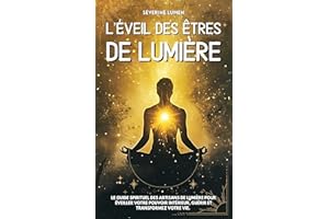 L’éveil des êtres de Lumière: Le guide spirituel des artisans de lumière pour éveiller votre pouvoir intérieur, guérir et tra