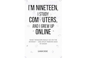 I’m Nineteen, I Study Computers, and I Grew Up Online: What Teenagers Really Do on the Internet — and What Parents Need to Kn