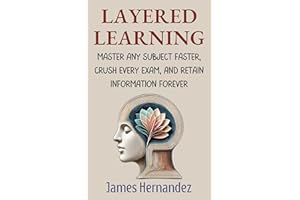 Layered Learning: Master Any Subject Faster, Crush Every Exam, and Retain Information Forever