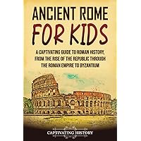 Ancient Rome for Kids: A Captivating Guide to Roman History, from the Rise of the Republic through the Roman Empire to Byzant