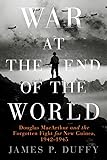 War at the End of the World: Douglas MacArthur and the Forgotten Fight For New Guinea, 1942-1945