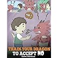 Train Your Dragon To Accept NO: Teach Your Dragon To Accept 'No' For An Answer. A Cute Children Story To Teach Kids About Dis