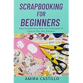 SCRAPBOOKING FOR BEGINNERS: Easy Scrapbooking Ideas And Techniques To Capture Your Best Moments