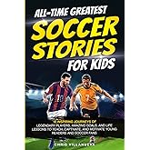 All-Time Greatest Soccer Stories for Kids: 10 Inspiring Journeys of Legendary Players, Amazing Goals, and Life Lessons to Teach, Captivate, and Motivate Young Readers and Soccer Fans