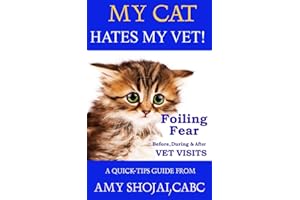 My Cat Hates My Vet!: Foiling Fear Before, During & After Vet Visits (A Quick-Tips Guide)
