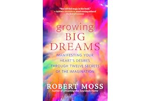 Growing Big Dreams: Manifesting Your Heart’s Desires through Twelve Secrets of the Imagination