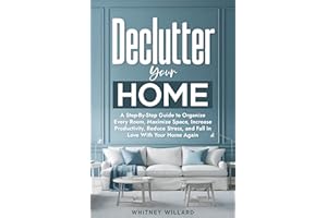 Declutter Your Home: A Step-By-Step Guide to Organize Every Room, Maximize Space, Increase Productivity, Reduce Stress, and F