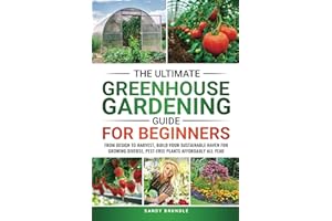 The Ultimate Greenhouse Gardening Guide for Beginners: From Design to Harvest, Build Your Sustainable Haven for Growing Diverse, Pest-Free Plants Affordably All Year
