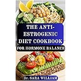 THE ANTI-ESTROGENIC DIET COOKBOOK FOR HORMONE BALANCE: Restore Hormonal Harmony and Naturally Detox Excess Estrogen with Delicious, Healing Recipes