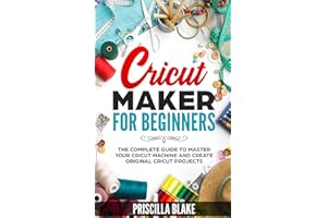 Cricut Maker for Beginners: The Complete Guide to Master your Cricut Machine and Create Original Cricut Projects