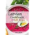 Latvian Cookbook - Uncover the Rich and Diverse Flavors of Latvia: The Collection of Traditional and Authentic Latvian Recipes Passed Down from Generations.