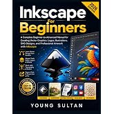 Inkscape For Beginners: A Complete Beginner-to-Advanced Manual for Creating Vector Graphics, Logos, Illustrations, SVG Designs, and Professional Artwork with Inkscape