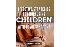 Effective Strategies for Nurturing Children with Down Syndrome: Maximizing Potential: Evidence-Based Approaches to Nurturing 