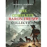 The Complete Baron Trump Collection and The Last President (Or 1900) by Ingersoll Lockwood: 3 Novels - Complete and Unabridge