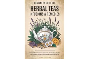 Beginners Guide to Herbal Teas, Infusions & Remedies: Explore 85+ Recipes to Empower You on Your Health Journey Using Easily Accessible Medicinal Plants (Comprehensive Herbalism for All Levels)