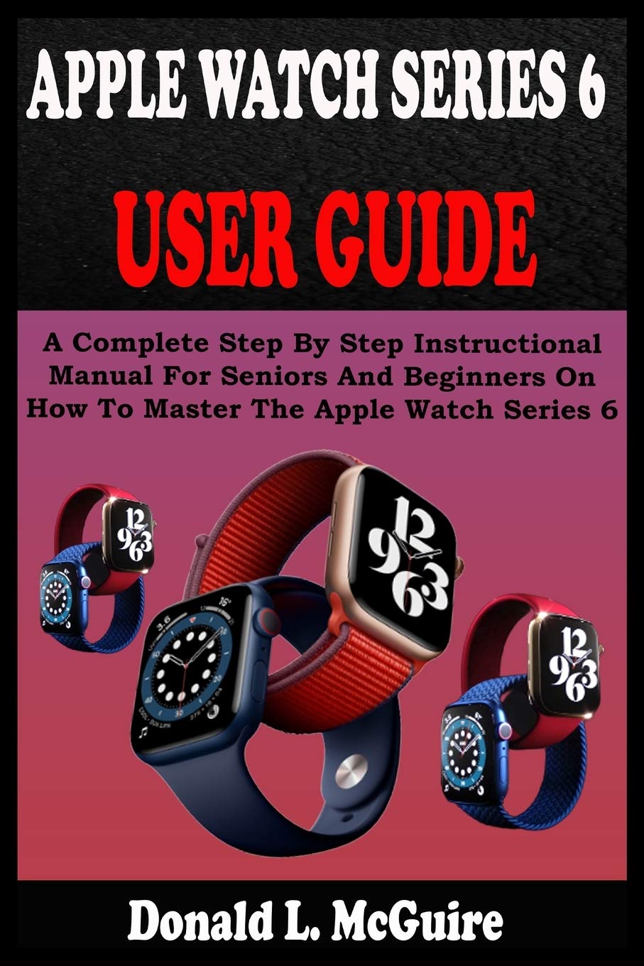 APPLE WATCH SERIES 6 USER GUIDE: A Complete Step By Step Instructional  Manual For Seniors And Beginners On How To Master The Apple Watch Series 6.  With Pictures, Tips And Tricks: McGuire,