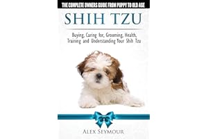 Shih Tzu Dogs - The Complete Owners Guide from Puppy to Old Age. Buying, Caring For, Grooming, Health, Training and Understanding Your Shih Tzu