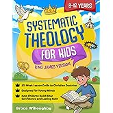 Systematic Theology for Kids 8-12 - King James Version: A 52-Week Lesson Guide To Christian Doctrine Designed For Children To Help Them Understand The Bible, Know Jesus' Love, And Build Lasting Faith