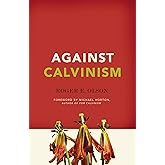 Against Calvinism: Rescuing God's Reputation from Radical Reformed Theology