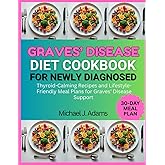 GRAVES DISEASE DIET COOKBOOK FOR NEWLY DIAGNOSED: Thyroid-Calming Recipes and Lifestyle-Friendly Meal Plans for Graves' disease Support