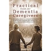 Practical Guide for Dementia Caregivers: Strategies, Resources & Support Networks to Manage Daily Challenges, Slow Memory Loss, Enhance Communication & Prioritize Self-Care