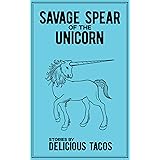 Savage Spear of the Unicorn: Stories by Delicious Tacos