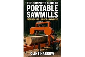 The Complete Guide to Portable Sawmills: From Logs to Lumber Anywhere: Everything You Need to Know About Choosing, Setting Up