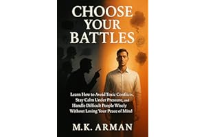 Choose Your Battles: Learn How To Avoid Toxic Conflicts, Stay Calm Under Pressure, And Handle Difficult People Wisely Without