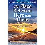 The Place Between Here and There: A True and Beautiful Near Death Experience