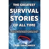 The Greatest Survival Stories of All Time: True Tales of People Cheating Death When Trapped in a Cave, Adrift at Sea, Lost in the Forest, Stranded on a Mountaintop and More