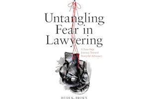 Untangling Fear in Lawyering: A Four-Step Journey Toward Powerful Advocacy: A Four-Step Journey Toward Powerful Advocacy