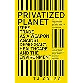 Privatized Planet: Free Trade as a Weapon Against Democracy, Healthcare and the Environment