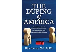 The Duping of America: How we have been deceived into thinking abortion is acceptable, and the scientific, legal, moral and philosophical proof that it is not.
