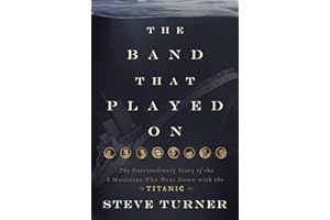 The Band that Played On: The Extraordinary Story of the 8 Musicians Who Went Down with the Titanic