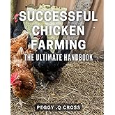 Successful Chicken Farming: The Ultimate Handbook: Achieving Profitable Poultry Production: A Comprehensive Guide for Farmers.