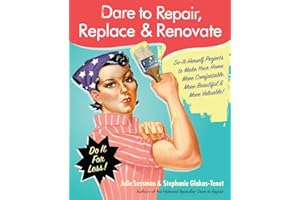 Dare to Repair, Replace & Renovate: Do-It-Herself Projects to Make Your Home More Comfortable, More Beautiful & More Valuable!