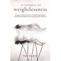 In Pursuit of Weightlessness: A Rogue Trainer's Secrets to Transforming the Body, Unburdening the Mind, and Living a Passion-Filled Life