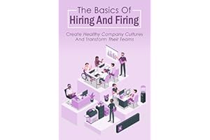 The Basics Of Hiring And Firing: Create Healthy Company Cultures And Transform Their Teams: Hire And Fire Like A Boss