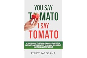 You Say Tomato I Say Tomato: A Simple Guide to Growing Flavorful Tomatoes in Varying Climates From Seed to Pruning, to Harves