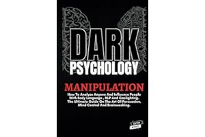 Dark Psychology And Manipulation: How To Analyze Anyone And Influence People With Body Language, NLP And Gaslighting. The Ultimate Guide On The Art Of Persuasion, Mind Control And Brainwashing.