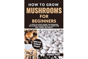 How To Grow Mushrooms For Beginners: A Step-by-Step Guide to Growing Delicious Mushrooms at Home for Fun, Food, or Profit