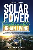 Off-Grid Solar Power for Sustainable Urban Living: A Practical Guide to Understand, Plan, Choose and Maintain the Right System for Long-Term Success (Sustainable Living)