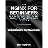 Nginx for Beginners 2025: Build, Secure, and Scale High-Performance Web Servers: Learn to Install, Configure, Optimize, and Secure Modern Web Servers with Nginx on Linux, Windows, and macOS