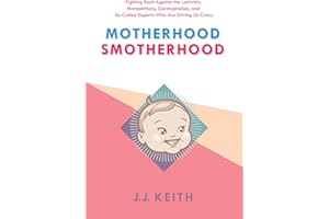 Motherhood Smotherhood: Fighting Back Against the Lactivists, Mompetitions, Germophobes, and So-Called Experts Who Are Drivin