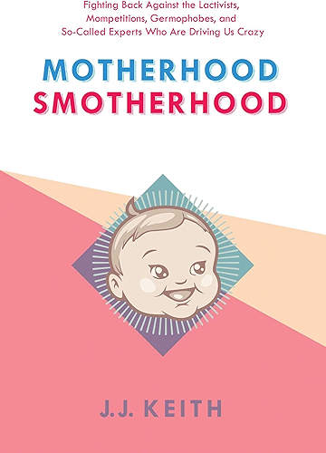 Download Motherhood Smotherhood: Fighting Back Against the Lactivists, Mompetitions, Germophobes, and So-Called Experts Who Are Driving Us Crazy (English Edition) PDF