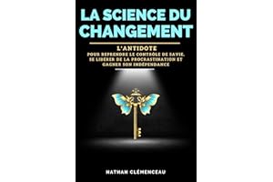 LA SCIENCE DU CHANGEMENT: L'antidote pour reprendre le contrôle de sa vie, se libérer de la procrastination et gagner son ind