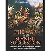 The War of the Spanish Succession: The History of the Conflict Between the Bourbons and Habsburgs that Engulfed Europe