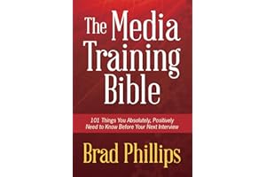 The Media Training Bible: 101 Things You Absolutely, Positively Need To Know Before Your Next Interview