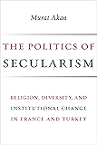 The Politics of Secularism: Religion, Diversity, and Institutional Change in France and Turkey (Religion, Culture, and Public Life Book 33)