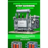 Power Transformers Study Handbook for Beginners: A Step-by-Step Guide and Practical Application to Modern Design, Operation, Troubleshooting and Maintenance